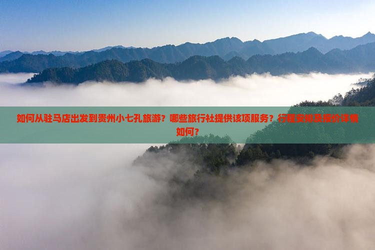 如何从驻马店出发到贵州小七孔旅游？哪些旅行社提供该项服务？行程安排及报价详情如何？
