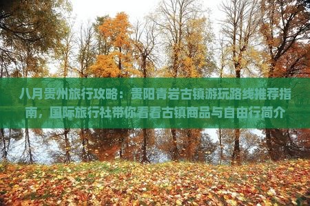 八月贵州旅行攻略：贵阳青岩古镇游玩路线推荐指南，国际旅行社带你看看古镇商品与自由行简介