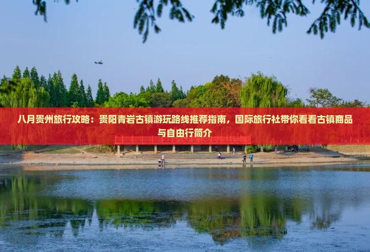 八月贵州旅行攻略：贵阳青岩古镇游玩路线推荐指南，国际旅行社带你看看古镇商品与自由行简介
