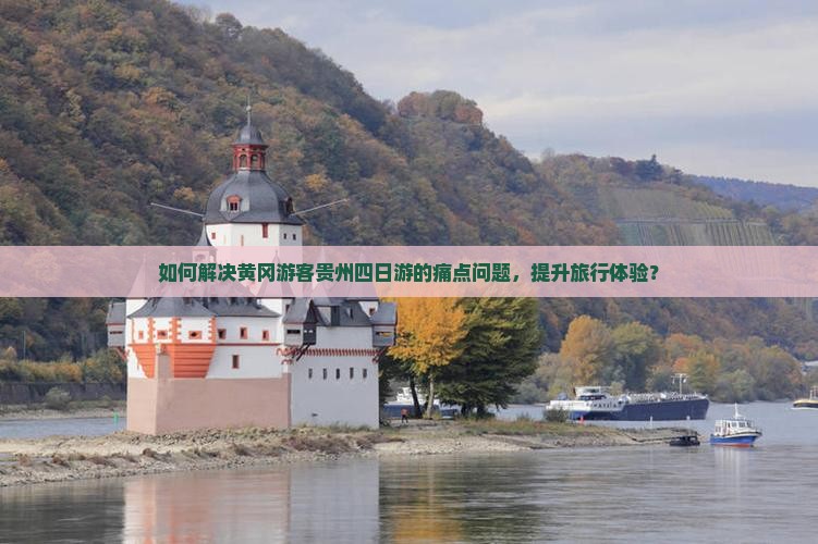 如何解决黄冈游客贵州四日游的痛点问题，提升旅行体验？