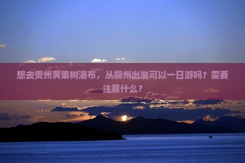 想去贵州黄果树瀑布，从朔州出发可以一日游吗？需要注意什么？