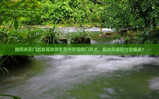 如何从天门出发高效游览贵州贵阳热门景点，解决交通和住宿痛点？