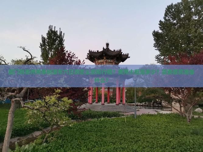 厦门到贵州黄果树瀑布六日游怎么安排行程？费用大概是多少？需要提前准备什么？