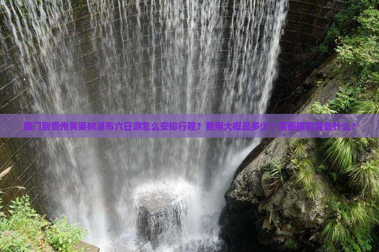 厦门到贵州黄果树瀑布六日游怎么安排行程？费用大概是多少？需要提前准备什么？