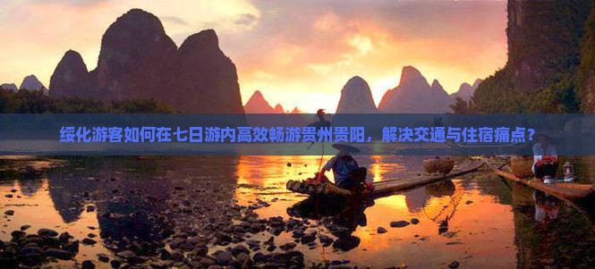 绥化游客如何在七日游内高效畅游贵州贵阳，解决交通与住宿痛点？