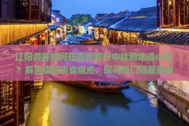 辽阳游客如何在贵州旅行中找到地道小吃？解答您的美食痛点，探寻热门隐藏美食！