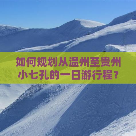 如何规划从温州至贵州小七孔的一日游行程？