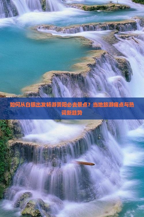 如何从白银出发畅游贵阳必去景点？当地旅游痛点与热词新趋势