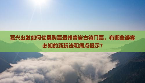 嘉兴出发如何优惠购票贵州青岩古镇门票，有哪些游客必知的新玩法和痛点提示？