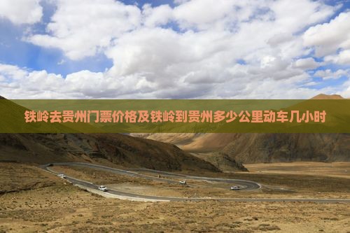 铁岭去贵州门票价格及铁岭到贵州多少公里动车几小时
