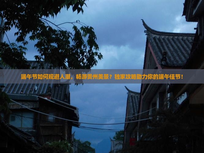 端午节如何规避人潮，畅游贵州美景？独家攻略助力你的端午佳节！