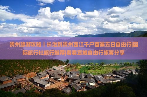 贵州旅游攻略｜长治到贵州西江千户苗寨五日自由行|国际旅行社旅行推荐|看看宣城自由行旅客分享