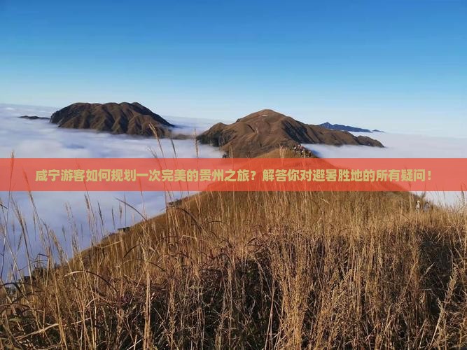 咸宁游客如何规划一次完美的贵州之旅？解答你对避暑胜地的所有疑问！