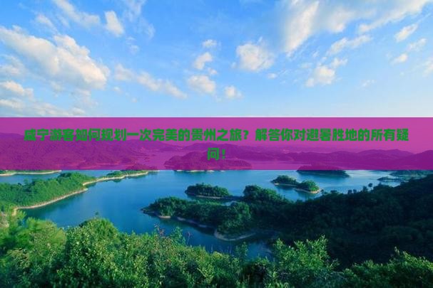咸宁游客如何规划一次完美的贵州之旅？解答你对避暑胜地的所有疑问！