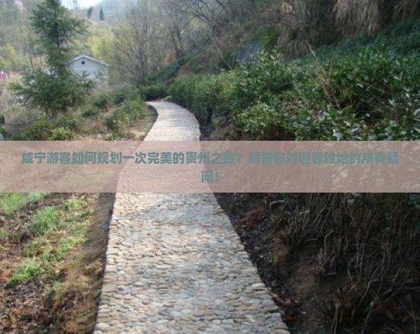 咸宁游客如何规划一次完美的贵州之旅？解答你对避暑胜地的所有疑问！