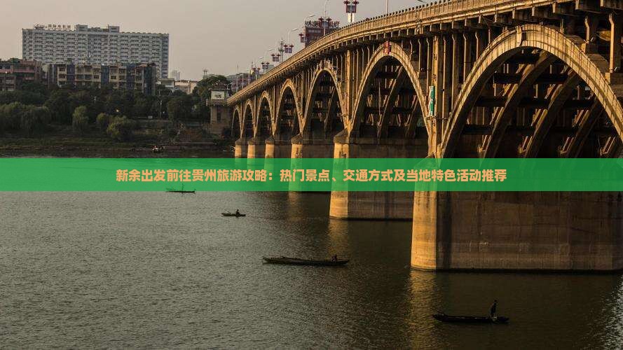 新余出发前往贵州旅游攻略：热门景点、交通方式及当地特色活动推荐