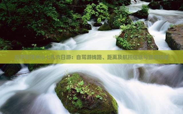 拉萨到贵州小七孔六日游：自驾游线路、距离及航班信息与旅游攻略