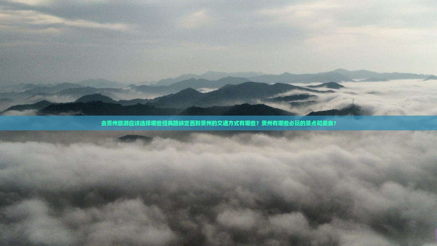 去贵州旅游应该选择哪些经典路峡定西到贵州的交通方式有哪些？贵州有哪些必玩的景点和美食？