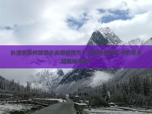 长治去贵州旅游必去哪些地方？有哪些值得打卡的景点和路线推荐？