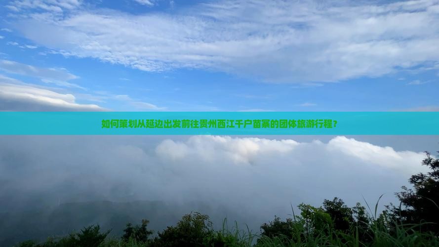 如何策划从延边出发前往贵州西江千户苗寨的团体旅游行程？