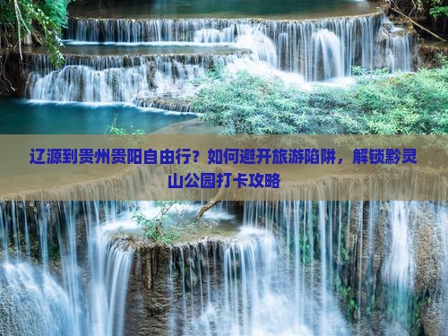 辽源到贵州贵阳自由行？如何避开旅游陷阱，解锁黔灵山公园打卡攻略