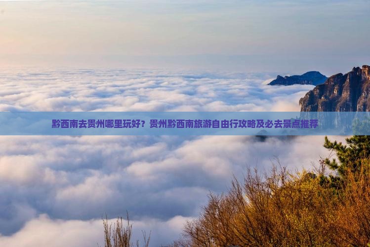 黔西南去贵州哪里玩好？贵州黔西南旅游自由行攻略及必去景点推荐