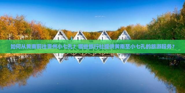 如何从黄南前往贵州小七孔？哪些旅行社提供黄南至小七孔的旅游服务？