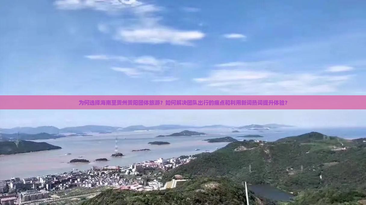 为何选择海南至贵州贵阳团体旅游？如何解决团队出行的痛点和利用新词热词提升体验？
