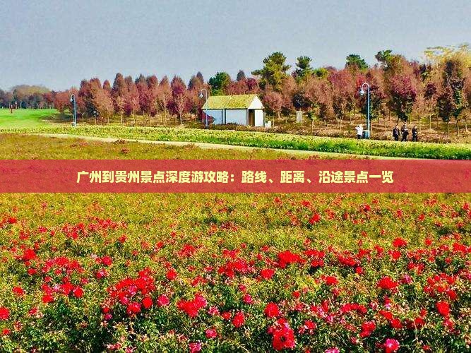 广州到贵州景点深度游攻略：路线、距离、沿途景点一览