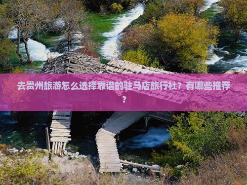 去贵州旅游怎么选择靠谱的驻马店旅行社？有哪些推荐？