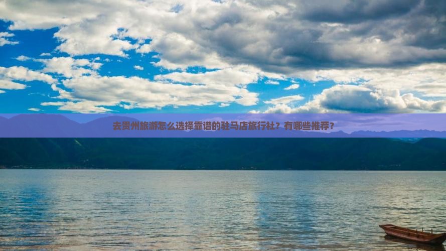 去贵州旅游怎么选择靠谱的驻马店旅行社？有哪些推荐？