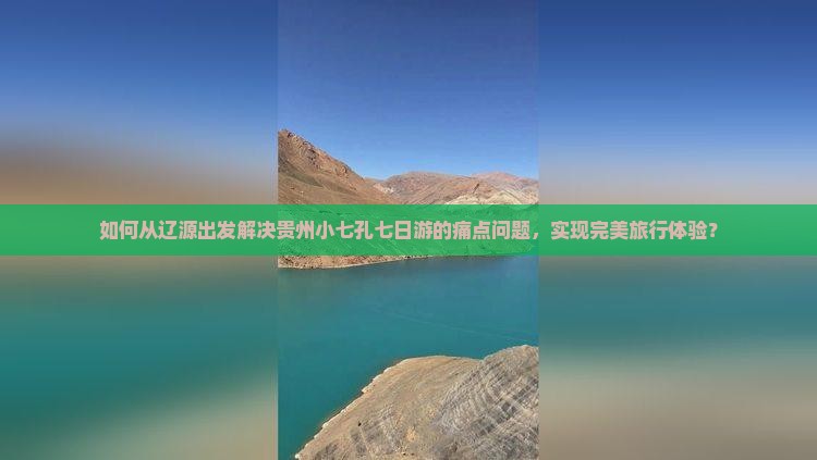如何从辽源出发解决贵州小七孔七日游的痛点问题，实现完美旅行体验？