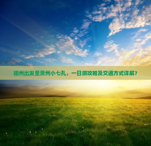 德州出发至贵州小七孔，一日游攻略及交通方式详解？