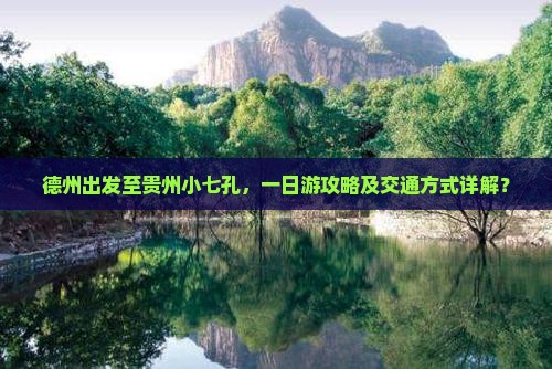 德州出发至贵州小七孔，一日游攻略及交通方式详解？