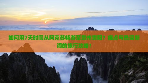 如何用7天时间从阿克苏畅游至贵州贵阳？痛点与热词新词的旅行攻略！