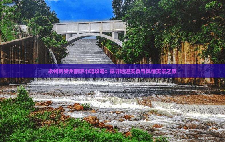 永州到贵州旅游小吃攻略：探寻地道美食与风情美景之旅