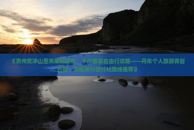 《贵州梵净山至黄果树瀑布、千户苗寨自由行攻略——丹东个人旅游青岩古镇、贵阳易行旅行社路线推荐》