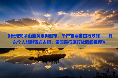 《贵州梵净山至黄果树瀑布、千户苗寨自由行攻略——丹东个人旅游青岩古镇、贵阳易行旅行社路线推荐》