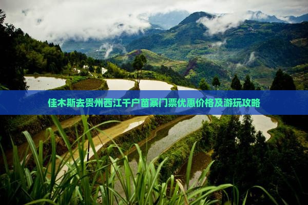 佳木斯去贵州西江千户苗寨门票优惠价格及游玩攻略