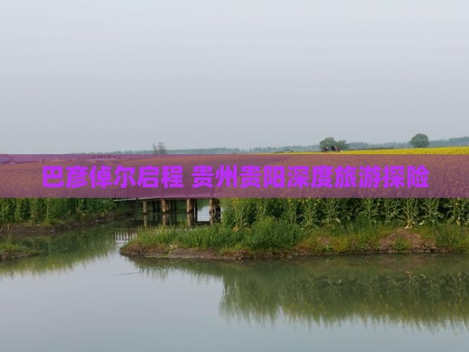 巴彦倬尔启程 贵州贵阳深度旅游探险