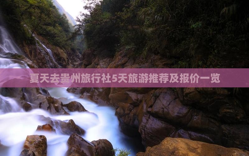 夏天去贵州旅行社5天旅游推荐及报价一览