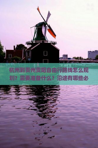 杭州到贵州贵阳自由行路线怎么规划？需要准备什么？沿途有哪些必看景点？