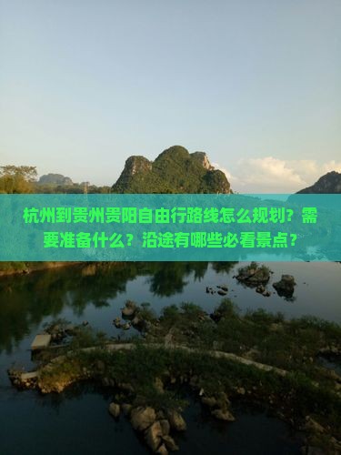 杭州到贵州贵阳自由行路线怎么规划？需要准备什么？沿途有哪些必看景点？