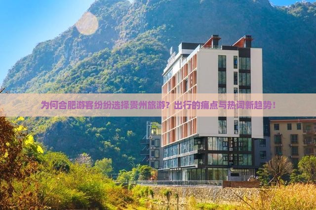 为何合肥游客纷纷选择贵州旅游？出行的痛点与热词新趋势！
