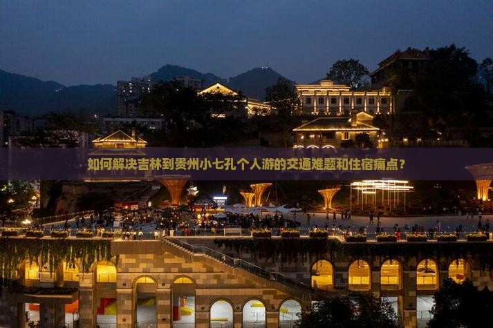 如何解决吉林到贵州小七孔个人游的交通难题和住宿痛点？