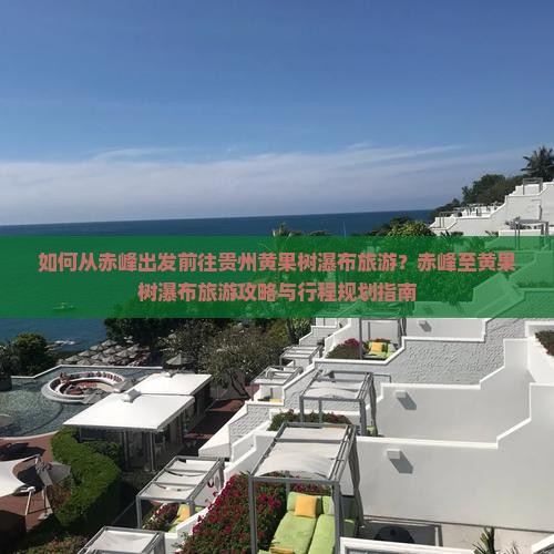 如何从赤峰出发前往贵州黄果树瀑布旅游？赤峰至黄果树瀑布旅游攻略与行程规划指南