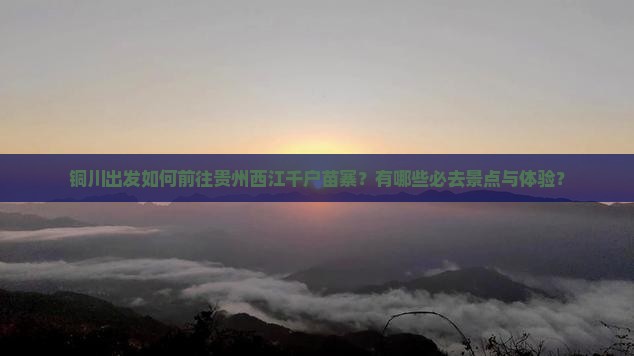 铜川出发如何前往贵州西江千户苗寨？有哪些必去景点与体验？