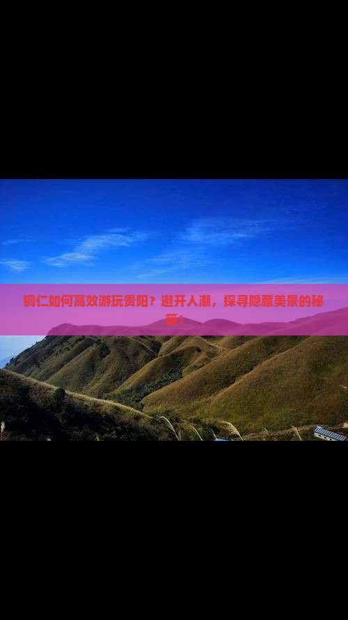 铜仁如何高效游玩贵阳？避开人潮，探寻隐藏美景的秘籍！