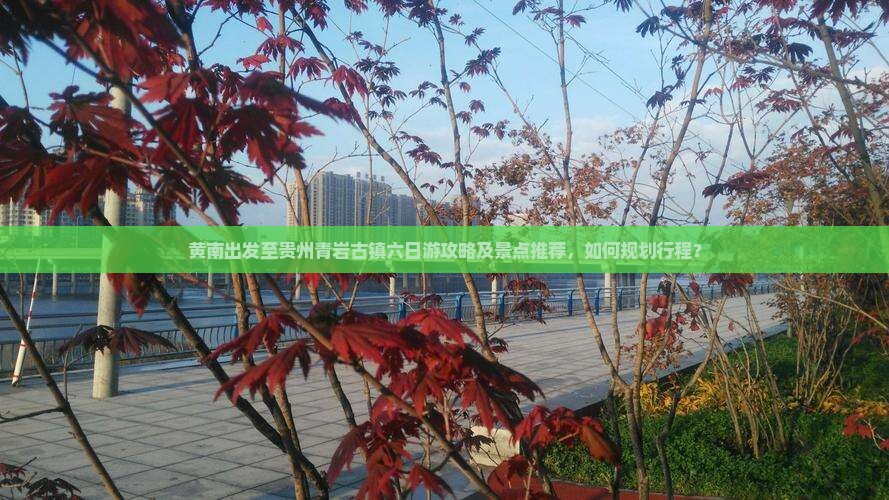 黄南出发至贵州青岩古镇六日游攻略及景点推荐，如何规划行程？