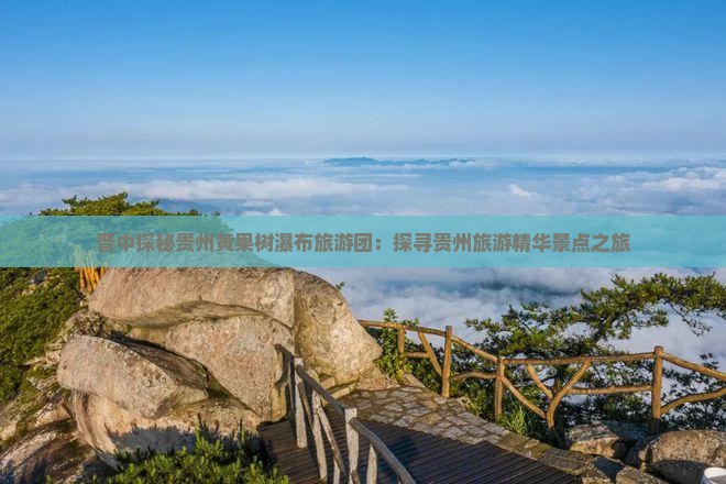 晋中探秘贵州黄果树瀑布旅游团：探寻贵州旅游精华景点之旅